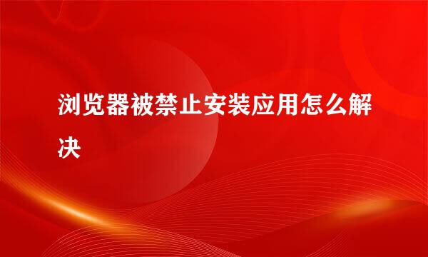 浏览器被禁止安装应用怎么解决