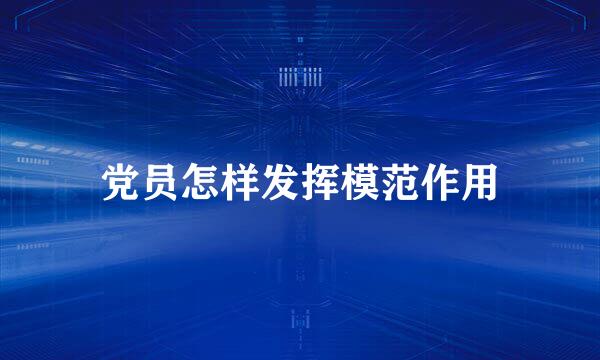 党员怎样发挥模范作用