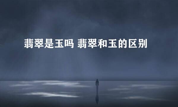 翡翠是玉吗 翡翠和玉的区别