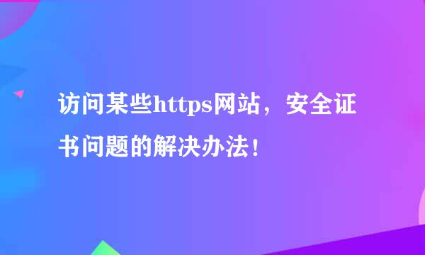 访问某些https网站，安全证书问题的解决办法！