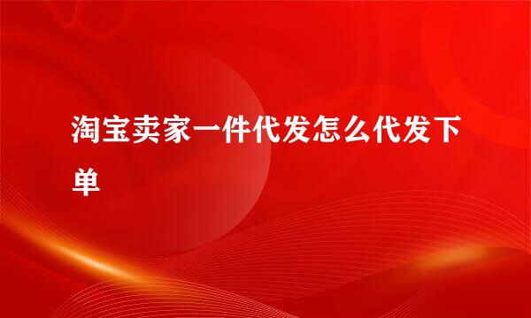 淘宝卖家一件代发怎么代发下单