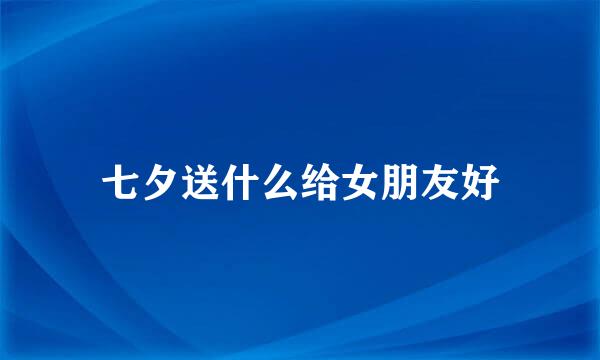 七夕送什么给女朋友好