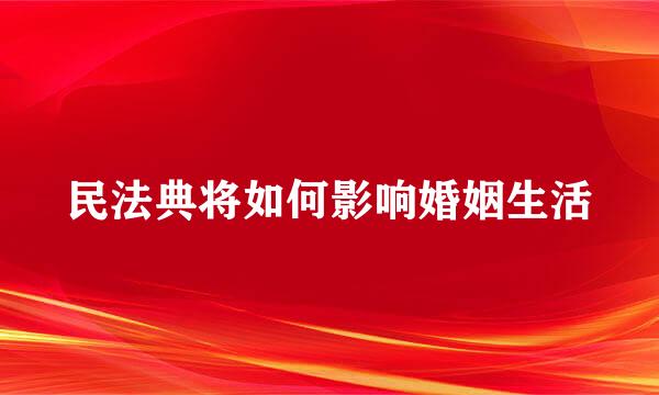 民法典将如何影响婚姻生活