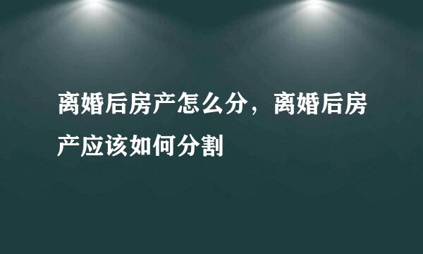 离婚后房产怎么分，离婚后房产应该如何分割