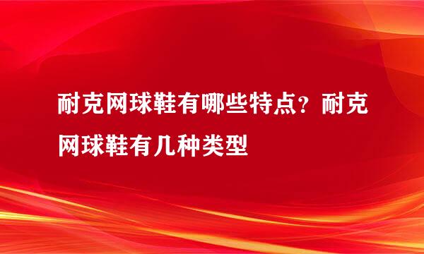 耐克网球鞋有哪些特点？耐克网球鞋有几种类型