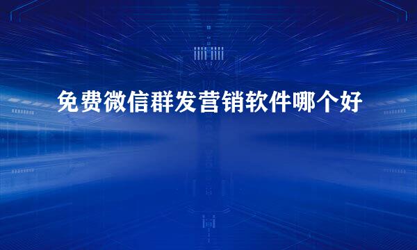 免费微信群发营销软件哪个好