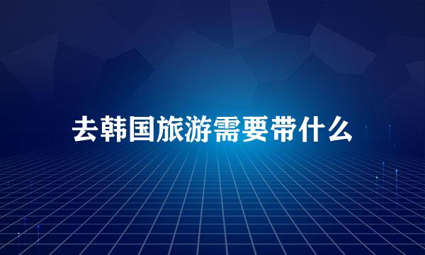 去韩国旅游需要带什么