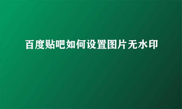 百度贴吧如何设置图片无水印