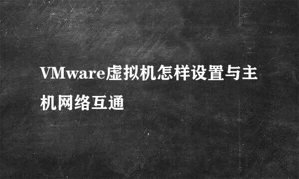 VMware虚拟机怎样设置与主机网络互通