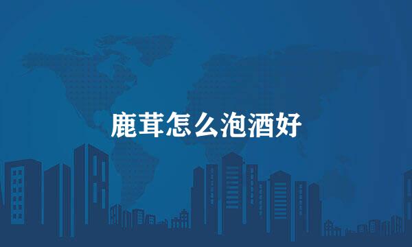 鹿茸怎么泡酒好