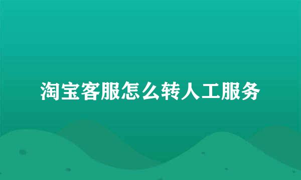 淘宝客服怎么转人工服务