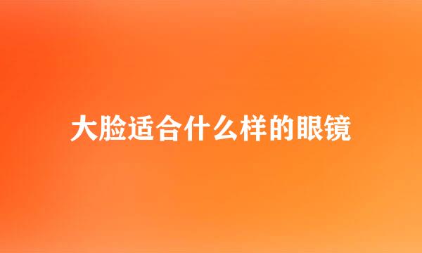 大脸适合什么样的眼镜
