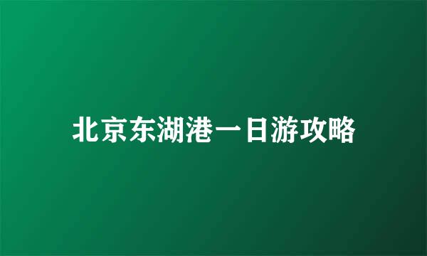 北京东湖港一日游攻略