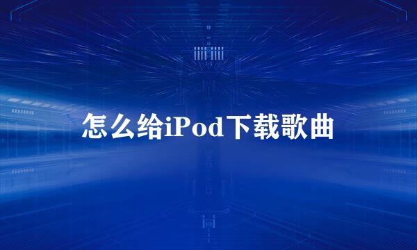 怎么给iPod下载歌曲