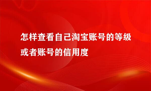 怎样查看自己淘宝账号的等级或者账号的信用度