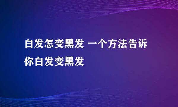 白发怎变黑发 一个方法告诉你白发变黑发