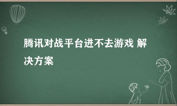 腾讯对战平台进不去游戏 解决方案