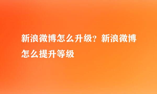 新浪微博怎么升级？新浪微博怎么提升等级