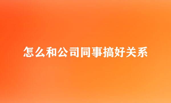 怎么和公司同事搞好关系