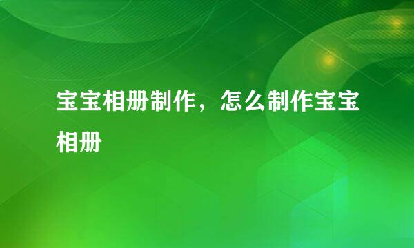 宝宝相册制作，怎么制作宝宝相册
