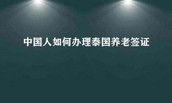 中国人如何办理泰国养老签证
