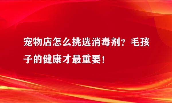 宠物店怎么挑选消毒剂？毛孩子的健康才最重要！