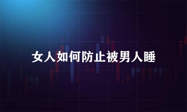 女人如何防止被男人睡