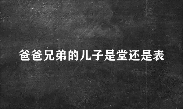 爸爸兄弟的儿子是堂还是表