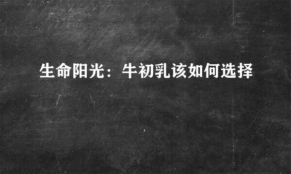 生命阳光：牛初乳该如何选择