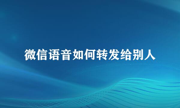 微信语音如何转发给别人