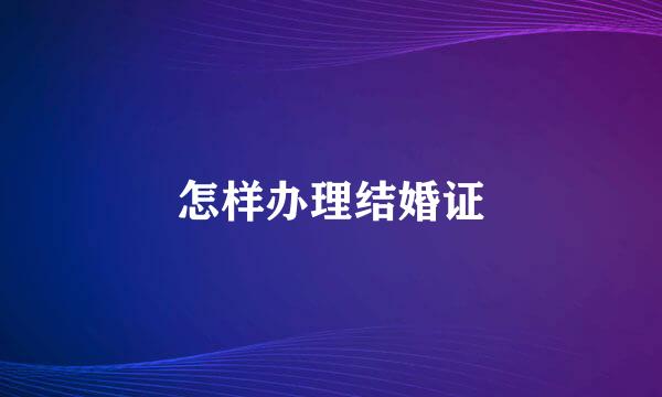 怎样办理结婚证