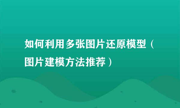 如何利用多张图片还原模型（图片建模方法推荐）
