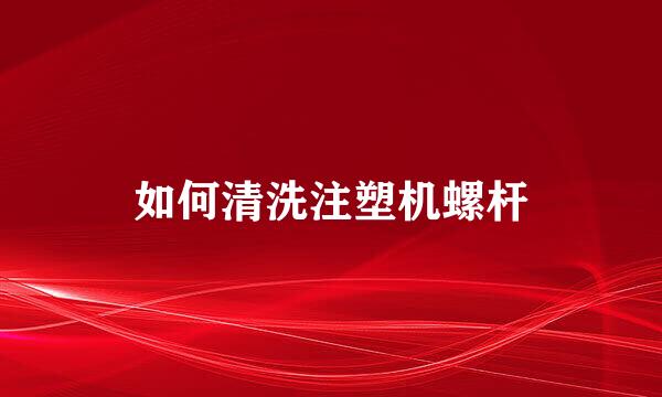 如何清洗注塑机螺杆