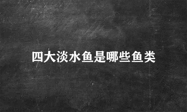 四大淡水鱼是哪些鱼类