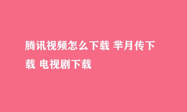 腾讯视频怎么下载 芈月传下载 电视剧下载