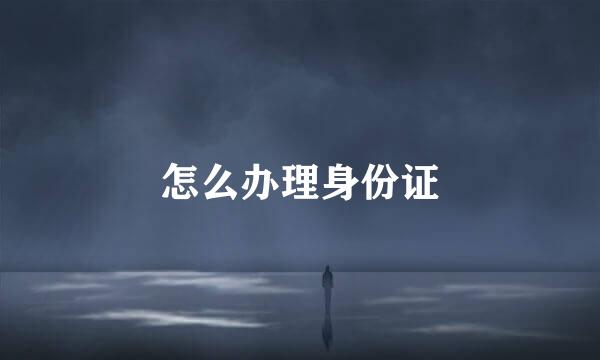 怎么办理身份证