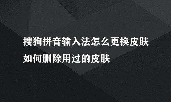 搜狗拼音输入法怎么更换皮肤如何删除用过的皮肤