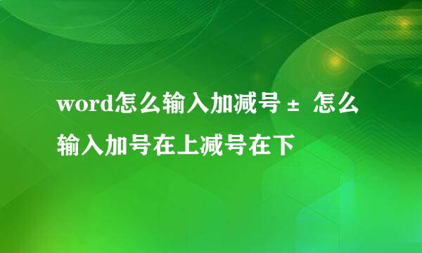 word怎么输入加减号± 怎么输入加号在上减号在下