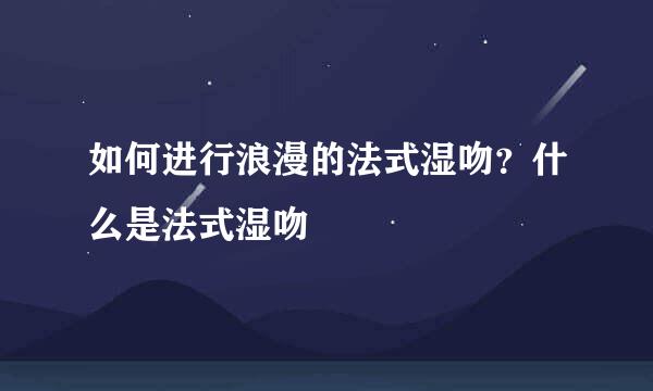 如何进行浪漫的法式湿吻？什么是法式湿吻