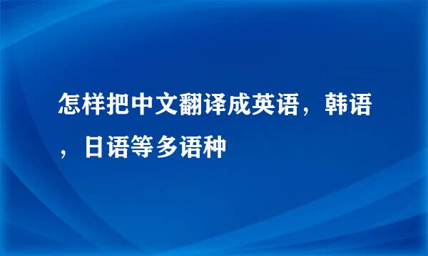 怎样把中文翻译成英语，韩语，日语等多语种