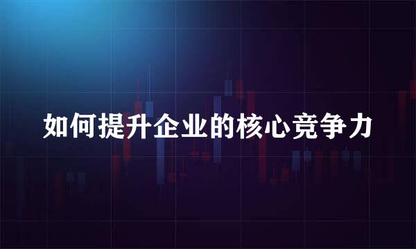 如何提升企业的核心竞争力