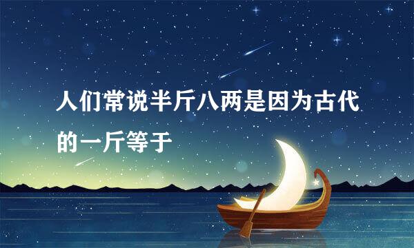 人们常说半斤八两是因为古代的一斤等于