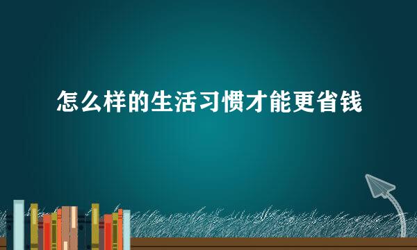 怎么样的生活习惯才能更省钱