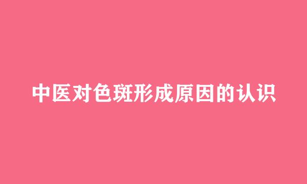 中医对色斑形成原因的认识