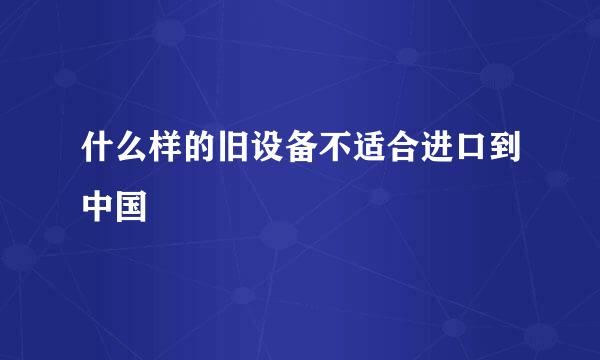 什么样的旧设备不适合进口到中国