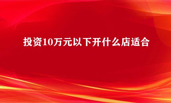 投资10万元以下开什么店适合