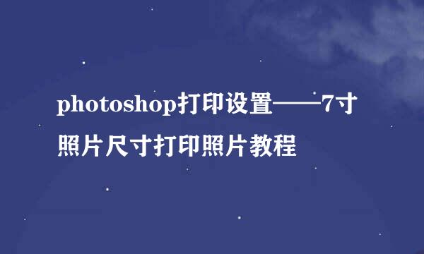 photoshop打印设置——7寸照片尺寸打印照片教程