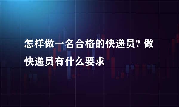 怎样做一名合格的快递员? 做快递员有什么要求