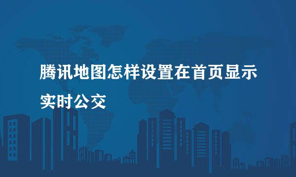 腾讯地图怎样设置在首页显示实时公交