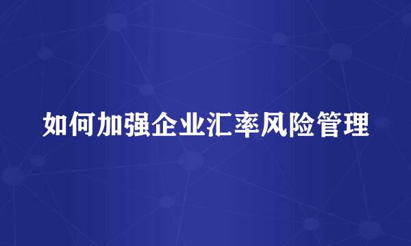 如何加强企业汇率风险管理